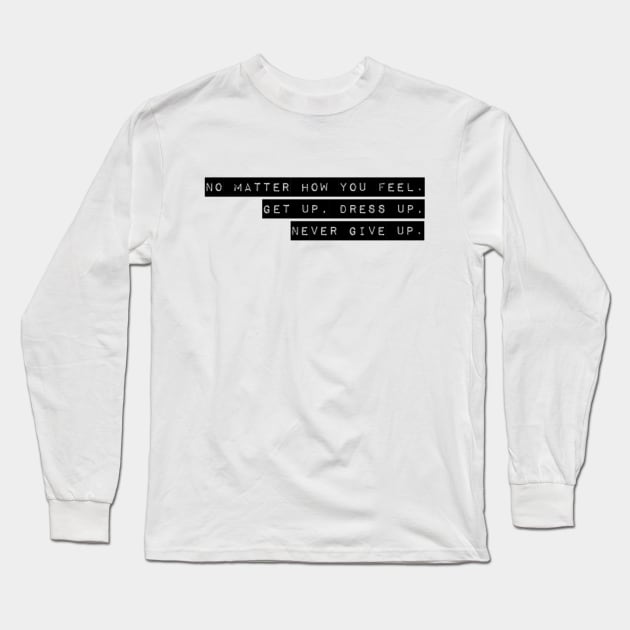 NO MATTER HOW YOU FEEL. GET UP. DRESS UP. NEVER GIVE UP. Long Sleeve T-Shirt by Sunshineisinmysoul